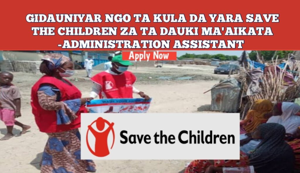 Gidauniyar NGO Ta Kula Da Yara Save The Children Za Ta Dauki Ma’aikata -Administration Assistant – Kabasto.Com